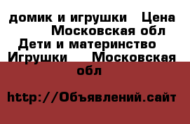 домик и игрушки › Цена ­ 800 - Московская обл. Дети и материнство » Игрушки   . Московская обл.